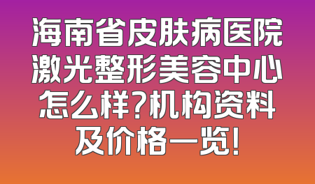 海南省皮肤病医院激光整形美容中心怎么样？机构资料及价格一览！