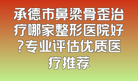 承德市鼻梁骨歪治疗哪家整形医院好？专业评估优质医疗推荐