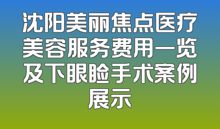沈阳美丽焦点医疗美容服务费用一览及下眼睑手术案例展示