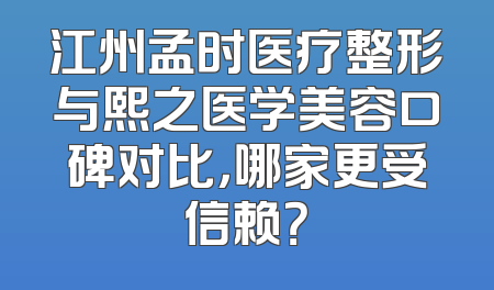 江州孟时医疗整形与熙之医学美容口碑对比，哪家更受信赖？