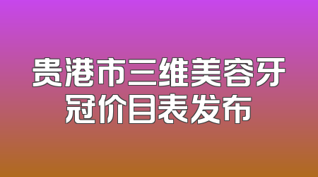 贵港市三维美容牙冠价目表发布