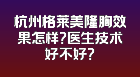 杭州格莱美隆胸效果怎样？医生技术好不好？