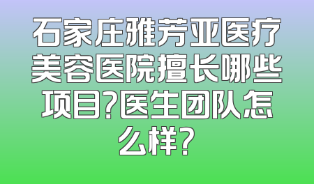 石家庄雅芳亚医疗美容医院擅长哪些项目？医生团队怎么样？