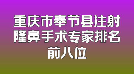 重庆市奉节县注射隆鼻手术专家排名前八位