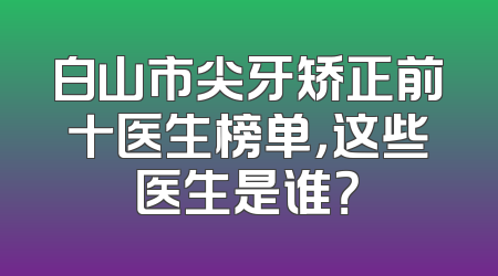 白山市尖牙矫正前十医生榜单，这些医生是谁？