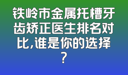 铁岭市金属托槽牙齿矫正医生排名对比，谁是你的选择？