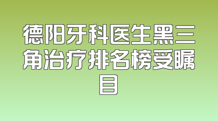 德阳牙科医生黑三角治疗排名榜受瞩目