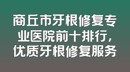 商丘市牙根修复专业医院前十排行，优质牙根修复服务
