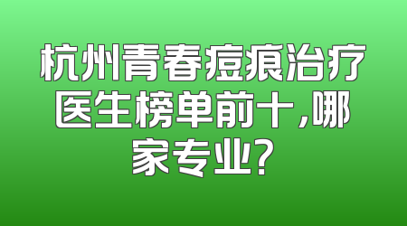 杭州青春痘痕治疗医生榜单前十，哪家专业？