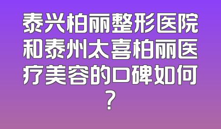泰兴柏丽整形医院和泰州太喜柏丽医疗美容的口碑如何？