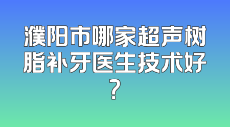 濮阳市哪家超声树脂补牙医生技术好？