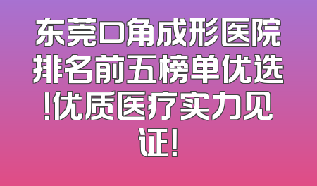 东莞口角成形医院排名前五榜单优选！优质医疗实力见证！