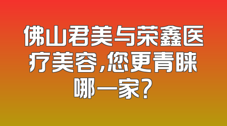 佛山君美与荣鑫医疗美容，您更青睐哪一家？