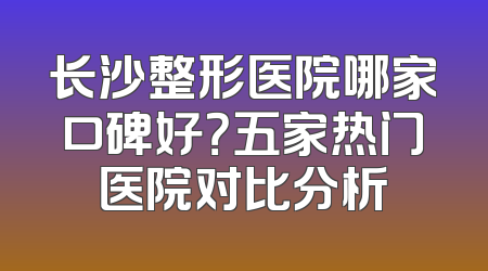长沙整形医院哪家口碑好？五家热门医院对比分析