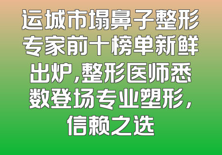 运城市塌鼻子整形专家前十榜单新鲜出炉，整形医师悉数登场专业塑形，信赖之选