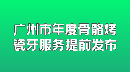 广州市年度骨骼烤瓷牙服务提前发布