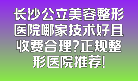 长沙公立美容整形医院哪家技术好且收费合理？正规整形医院推荐！