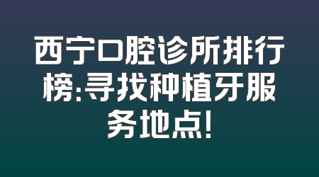 西宁口腔诊所排行榜：寻找种植牙服务地点！