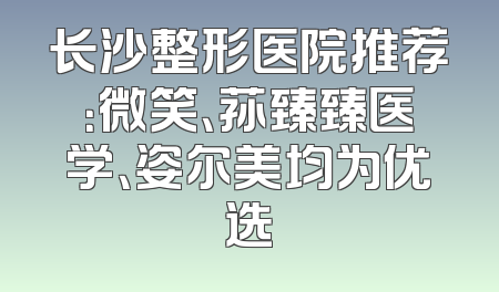 长沙整形医院推荐：微笑、荪臻臻医学、姿尔美均为优选