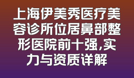 上海伊美秀医疗美容诊所位居鼻部整形医院前十强，实力与资质详解