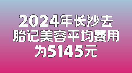 2024年长沙去胎记美容平均费用为5145元