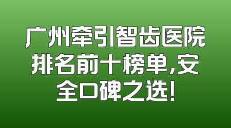 广州牵引智齿医院排名前十榜单，安全口碑之选！