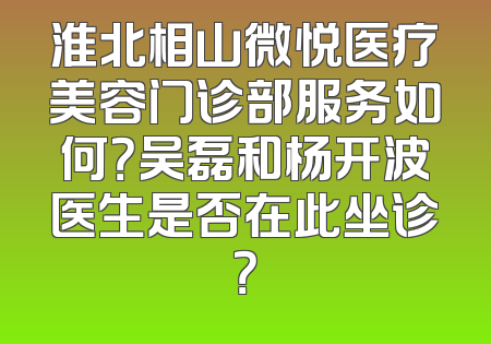 淮北相山微悦医疗美容门诊部服务如何？吴磊和杨开波医生是否在此坐诊？