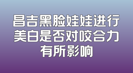 昌吉黑脸娃娃进行美白是否对咬合力有所影响