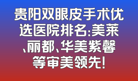 贵阳双眼皮手术优选医院排名：美莱、丽都、华美紫馨等审美领先！