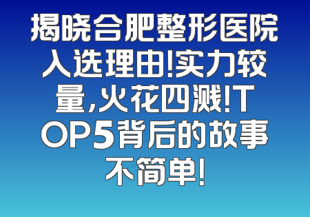 揭晓合肥整形医院入选理由！实力较量，火花四溅！TOP5背后的故事不简单！