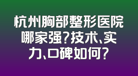 杭州胸部整形医院哪家强？技术、实力、口碑如何？