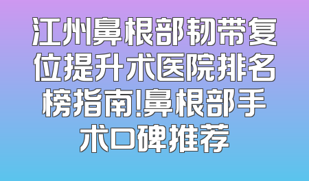 江州鼻根部韧带复位提升术医院排名榜指南！鼻根部手术口碑推荐