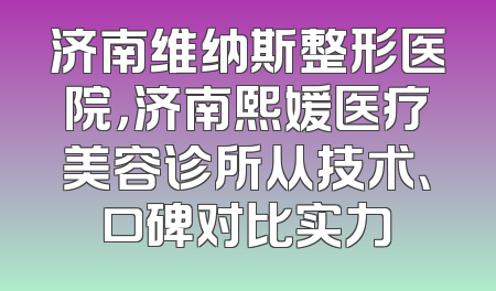 济南维纳斯整形医院，济南熙媛医疗美容诊所从技术、口碑对比实力
