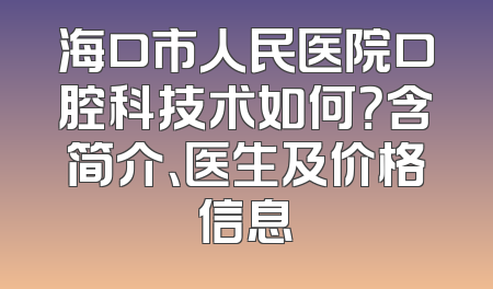 海口市人民医院口腔科技术如何？含简介、医生及价格信息