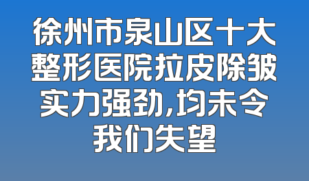 徐州市泉山区十大整形医院拉皮除皱实力强劲，均未令我们失望