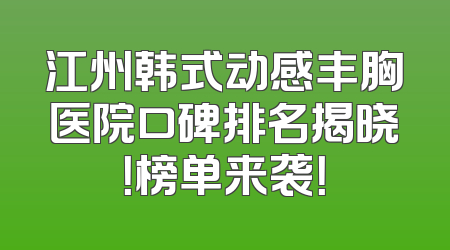 江州韩式动感丰胸医院口碑排名揭晓！榜单来袭！
