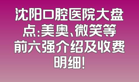 沈阳口腔医院大盘点：美奥、微笑等前六强介绍及收费明细！