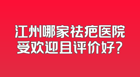 江州哪家祛疤医院受欢迎且评价好？