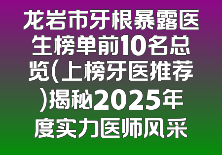 龙岩市牙根暴露医生榜单前10名总览（上榜牙医推荐）揭秘2025年度实力医师风采