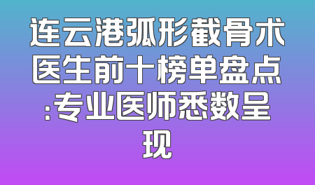 连云港弧形截骨术医生前十榜单盘点：专业医师悉数呈现