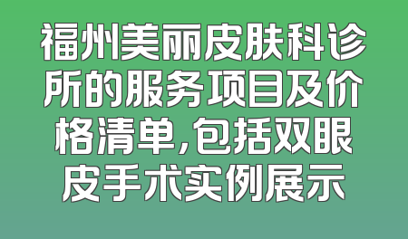 福州美丽皮肤科诊所的服务项目及价格清单，包括双眼皮手术实例展示