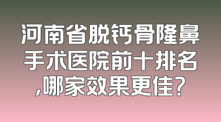 河南省脱钙骨隆鼻手术医院前十排名，哪家效果更佳？