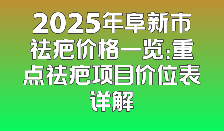 2025年阜新市祛疤价格一览：重点祛疤项目价位表详解
