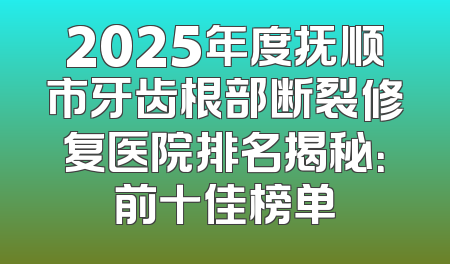 2025年度抚顺市牙齿根部断裂修复医院排名揭秘：前十佳榜单