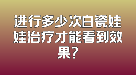 进行多少次白瓷娃娃治疗才能看到效果？