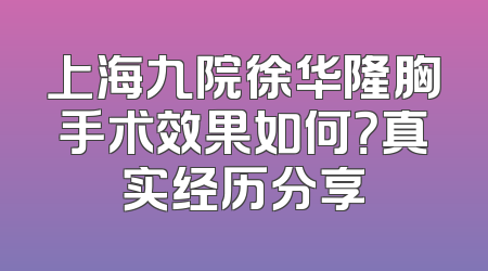 上海九院徐华隆胸手术效果如何？真实经历分享