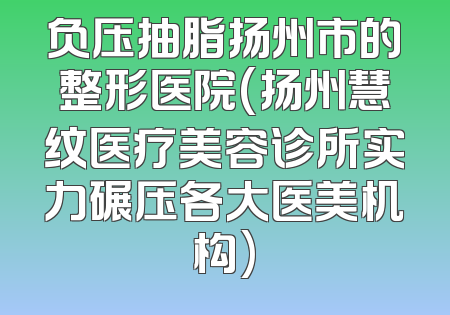 负压抽脂扬州市的整形医院(扬州慧纹医疗美容诊所实力碾压各大医美机构)