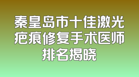 秦皇岛市十佳激光疤痕修复手术医师排名揭晓