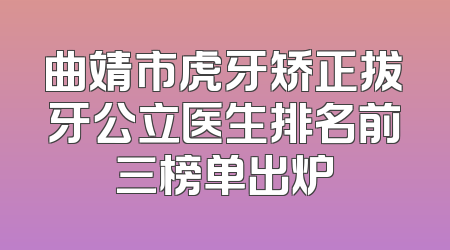 曲靖市虎牙矫正拔牙公立医生排名前三榜单出炉