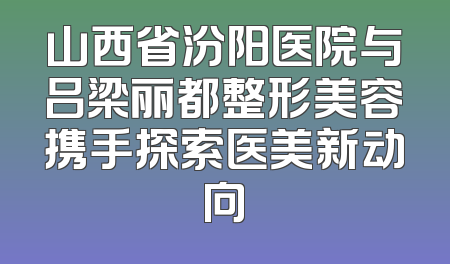 山西省汾阳医院与吕梁丽都整形美容携手探索医美新动向